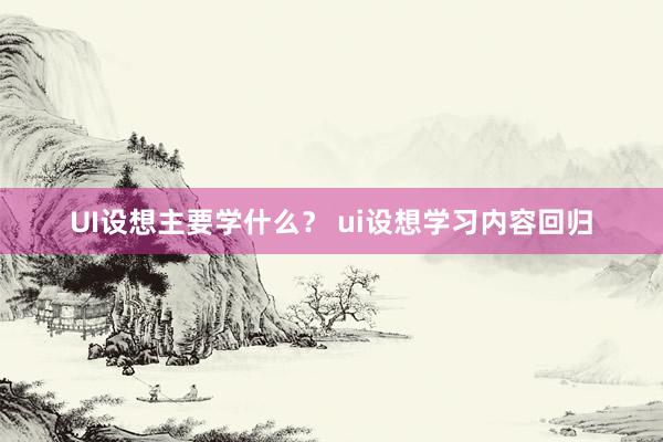 UI设想主要学什么？ ui设想学习内容回归