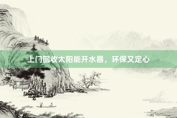 上门回收太阳能开水器,环保又定心